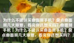 为什么不建议买曲面屏手机？盘点曲面屏几大原罪，看完你还想买吗？曲面屏手机「为什么不建议买曲面屏手机？盘点曲面屏几大原罪，看完你还想买吗？」