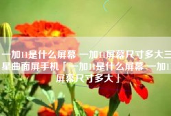 一加11是什么屏幕 一加11屏幕尺寸多大三星曲面屏手机「一加11是什么屏幕 一加11屏幕尺寸多大」