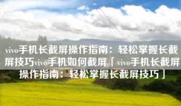 vivo手机长截屏操作指南：轻松掌握长截屏技巧vivo手机如何截屏「vivo手机长截屏操作指南：轻松掌握长截屏技巧」