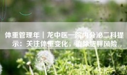 体重管理年┃龙中医一院内分泌二科提示：关注体重变化，消除肥胖风险