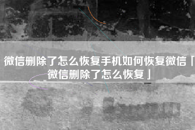 微信删除了怎么恢复手机如何恢复微信「微信删除了怎么恢复」